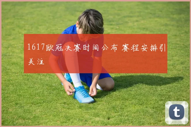 1617欧冠决赛时间公布 赛程安排引关注