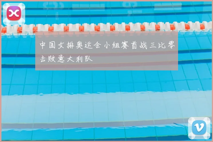 中国女排奥运会小组赛首战三比零击败意大利队