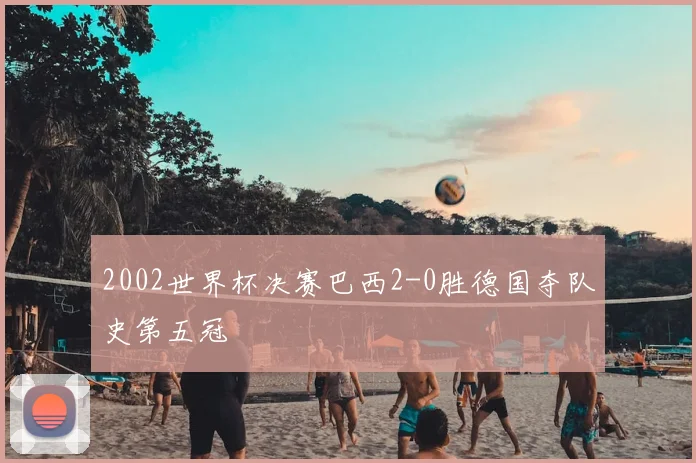 2002世界杯决赛巴西2-0胜德国夺队史第五冠