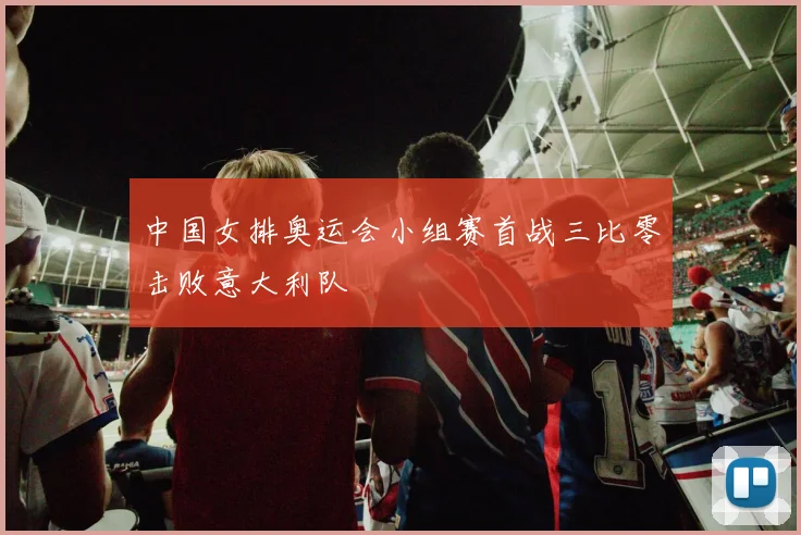 中国女排奥运会小组赛首战三比零击败意大利队