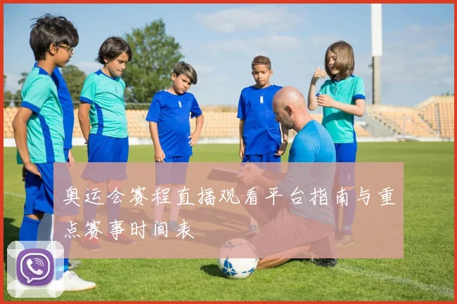 奥运会赛程直播观看平台指南与重点赛事时间表