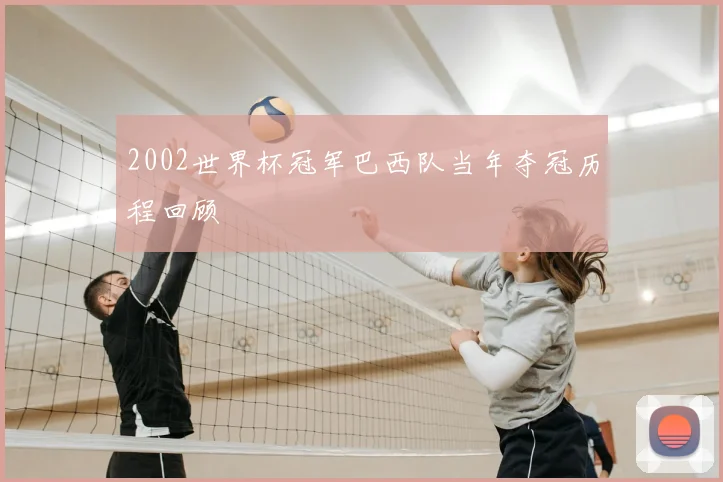 2002世界杯冠军巴西队当年夺冠历程回顾