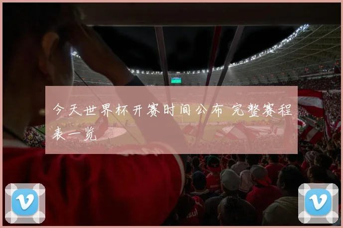 今天世界杯开赛时间公布 完整赛程表一览