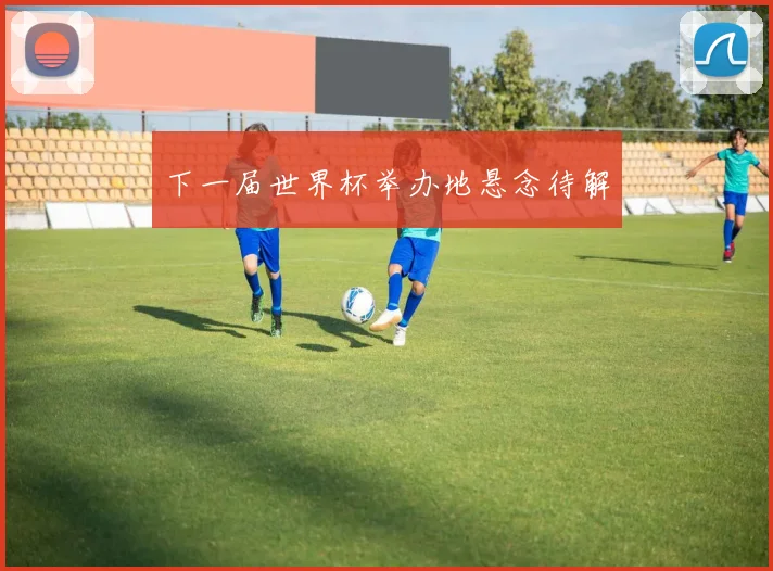 下一届世界杯举办地悬念待解