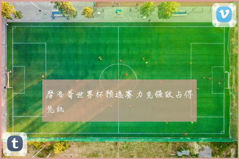 摩洛哥世界杯预选赛力克强敌占得先机