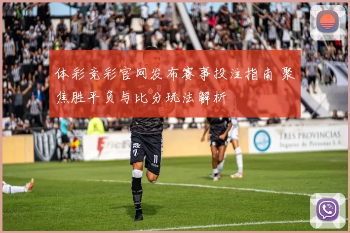 体彩竞彩官网发布赛事投注指南 聚焦胜平负与比分玩法解析