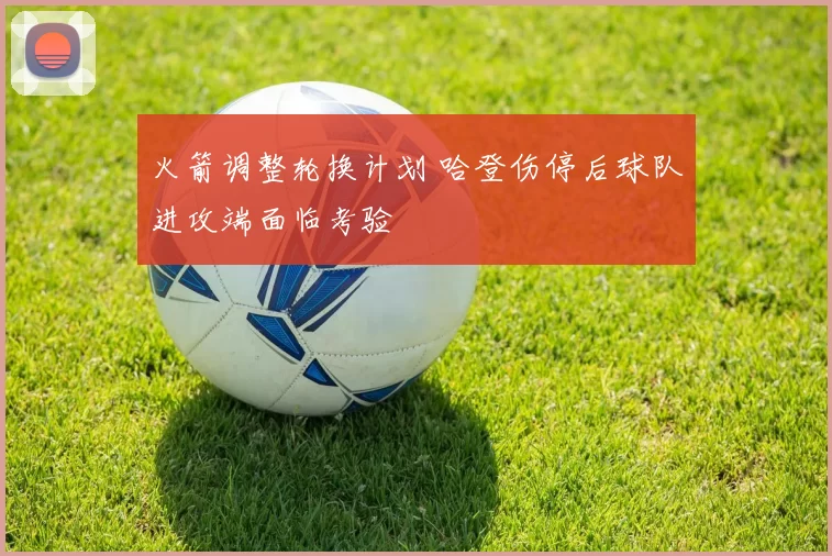 火箭调整轮换计划 哈登伤停后球队进攻端面临考验