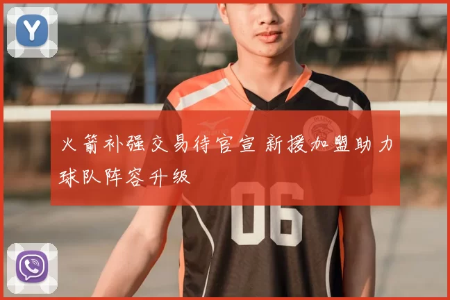 火箭补强交易待官宣 新援加盟助力球队阵容升级