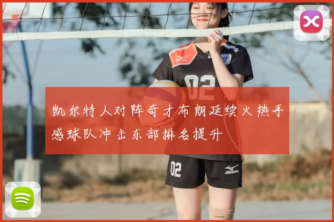 凯尔特人对阵奇才布朗延续火热手感球队冲击东部排名提升