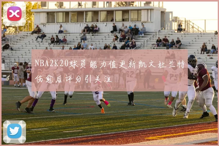 NBA2K20球员能力值更新凯文杜兰特伤愈后评分引关注