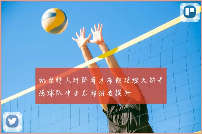 凯尔特人对阵奇才布朗延续火热手感球队冲击东部排名提升