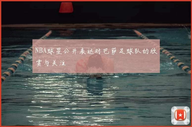 NBA球星公开表达对巴萨足球队的欣赏与关注