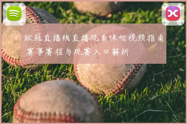 欧冠直播线直播观看咪咕视频指南 赛事赛程与观赛入口解析