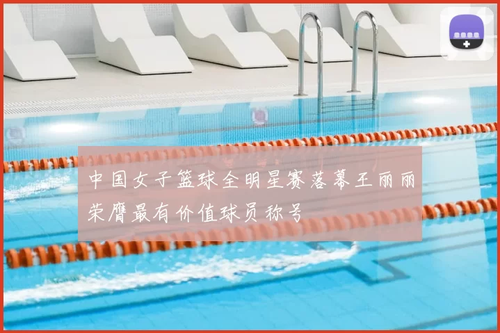 中国女子篮球全明星赛落幕王丽丽荣膺最有价值球员称号