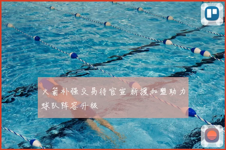 火箭补强交易待官宣 新援加盟助力球队阵容升级