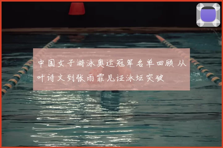 中国女子游泳奥运冠军名单回顾 从叶诗文到张雨霏见证泳坛突破