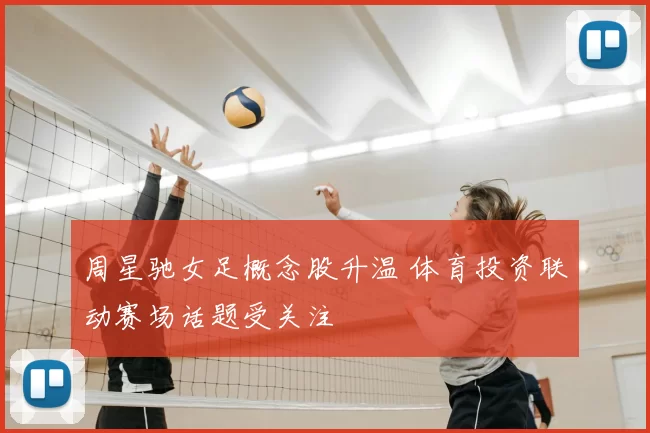 周星驰女足概念股升温 体育投资联动赛场话题受关注